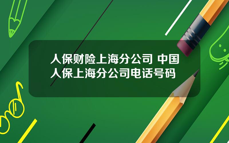 人保财险上海分公司 中国人保上海分公司电话号码